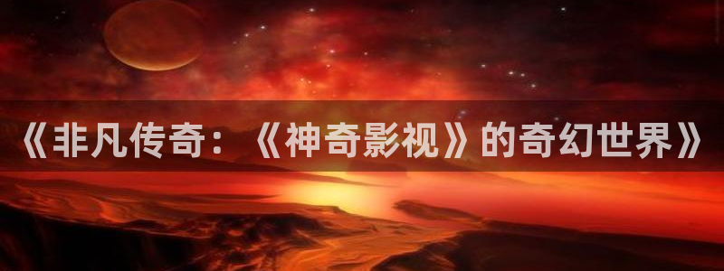 韩国aaa片电影：《非凡传奇：《神奇影视》的奇幻世界》