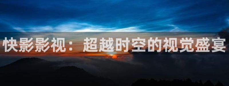 亚洲aa影院：快影影视：超越时空的视觉盛宴