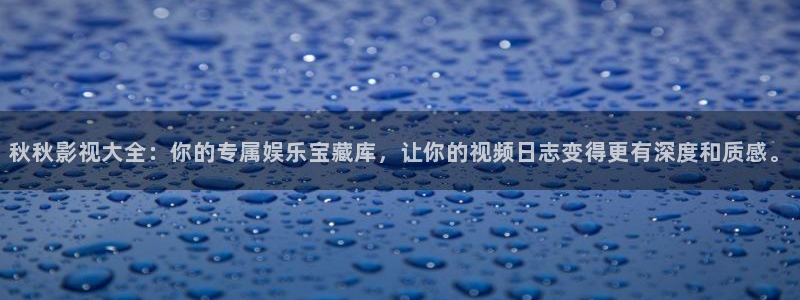 aaa私人影院：秋秋影视大全：你的专属娱乐宝藏库，让你的视频日志变得更有深度和质感。