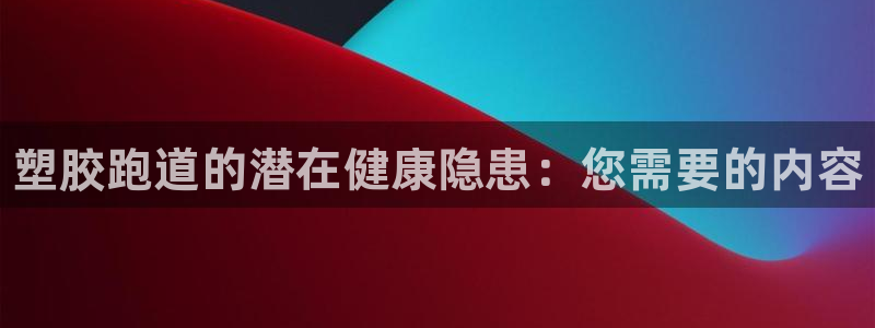 谈球吧是黑台子吗知乎：塑胶跑道的潜在健康隐患：您需要的内容