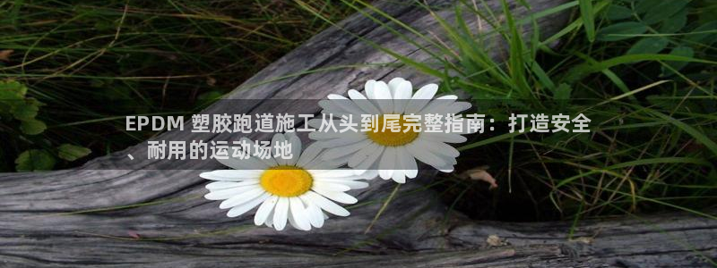 谈球吧网页版在线入口：EPDM 塑胶跑道施工从头到尾完整指南：打造安全
、耐用的运动场地